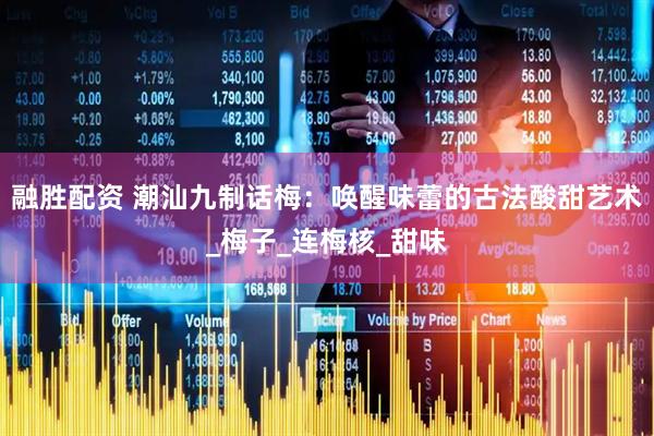 融胜配资 潮汕九制话梅：唤醒味蕾的古法酸甜艺术_梅子_连梅核_甜味