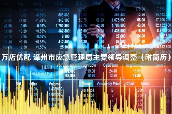 万店优配 漳州市应急管理局主要领导调整（附简历）