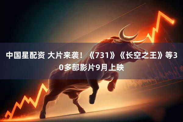 中国星配资 大片来袭！《731》《长空之王》等30多部影片9月上映