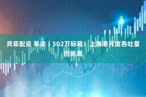 灵菲配资 早读｜502万标箱！上海港月度吞吐量创新高