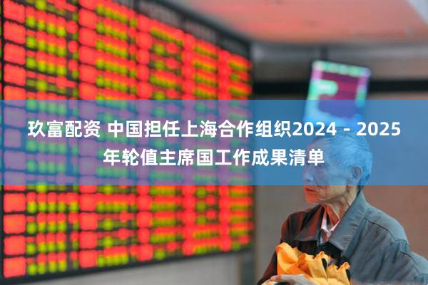 玖富配资 中国担任上海合作组织2024－2025年轮值主席国工作成果清单