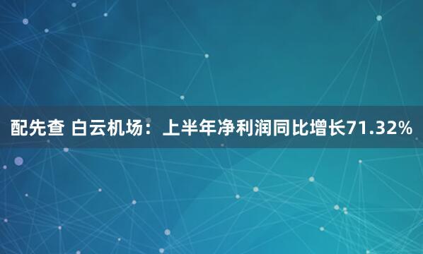 配先查 白云机场：上半年净利润同比增长71.32%
