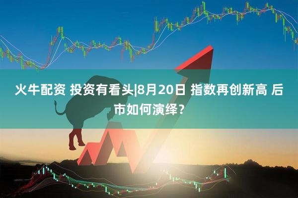 火牛配资 投资有看头|8月20日 指数再创新高 后市如何演绎？
