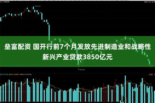 垒富配资 国开行前7个月发放先进制造业和战略性新兴产业贷款3850亿元