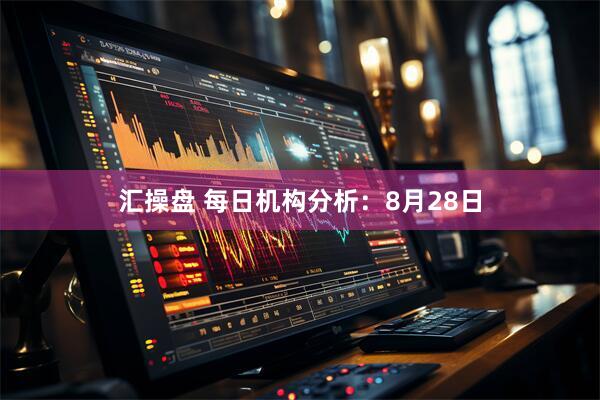 汇操盘 每日机构分析：8月28日