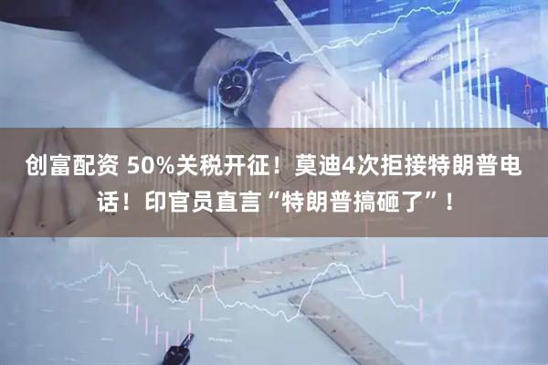 创富配资 50%关税开征！莫迪4次拒接特朗普电话！印官员直言“特朗普搞砸了”！