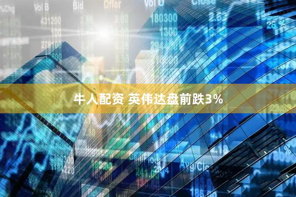 牛人配资 英伟达盘前跌3%