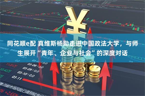 同花顺e配 真维斯杨勋走进中国政法大学，与师生展开“青年、企业与社会”的深度对话
