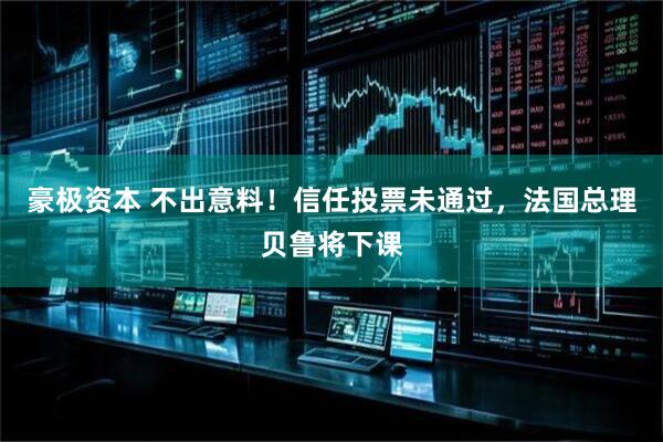 豪极资本 不出意料！信任投票未通过，法国总理贝鲁将下课