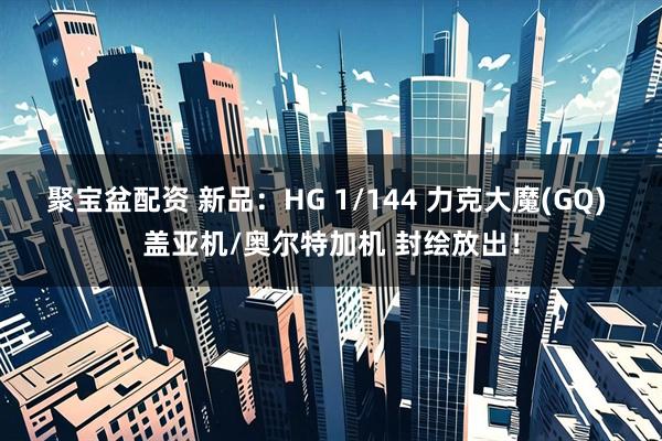 聚宝盆配资 新品：HG 1/144 力克大魔(GQ) 盖亚机/奥尔特加机 封绘放出！
