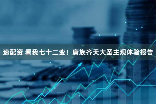 速配资 看我七十二变！唐族齐天大圣主观体验报告