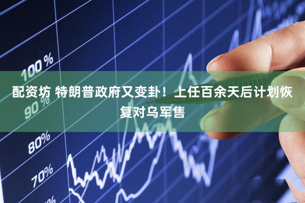 配资坊 特朗普政府又变卦！上任百余天后计划恢复对乌军售