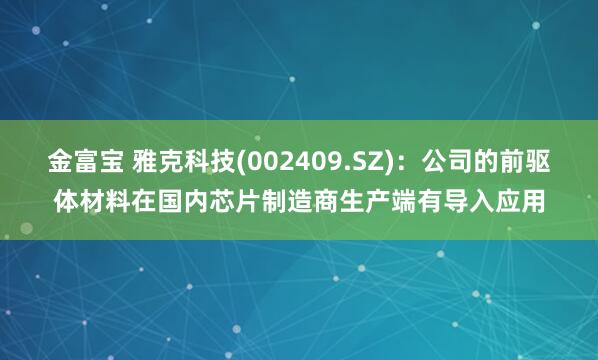 金富宝 雅克科技(002409.SZ)：公司的前驱体材料在国内芯片制造商生产端有导入应用
