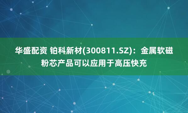 华盛配资 铂科新材(300811.SZ)：金属软磁粉芯产品可以应用于高压快充