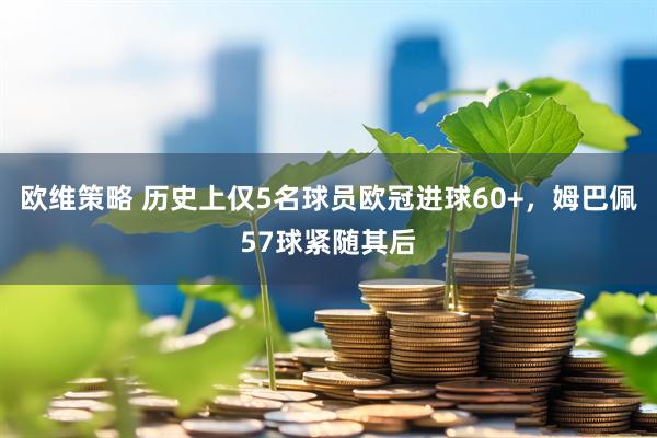 欧维策略 历史上仅5名球员欧冠进球60+，姆巴佩57球紧随其后