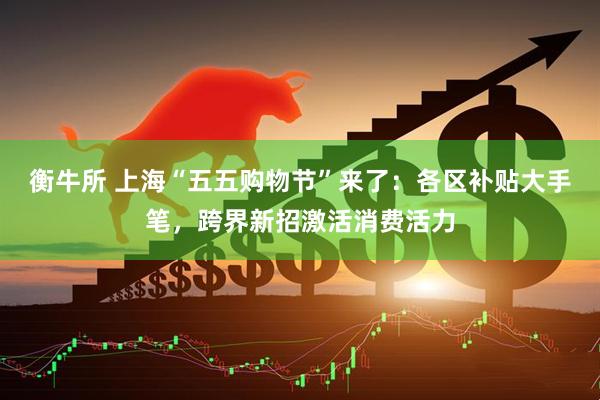 衡牛所 上海“五五购物节”来了：各区补贴大手笔，跨界新招激活消费活力