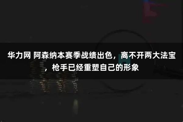 华力网 阿森纳本赛季战绩出色，离不开两大法宝，枪手已经重塑自己的形象