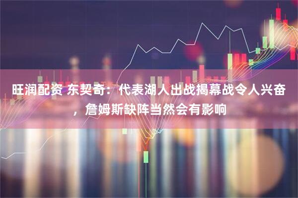 旺润配资 东契奇：代表湖人出战揭幕战令人兴奋，詹姆斯缺阵当然会有影响