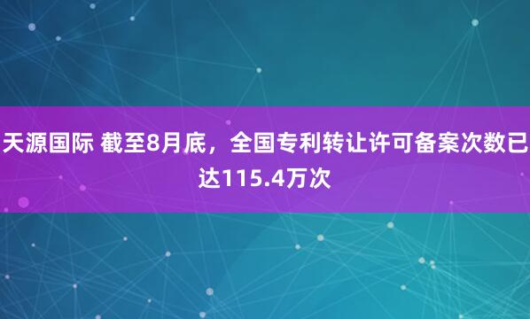 天源国际 截至8月底，全国专利转让许可备案次数已达115.4万次