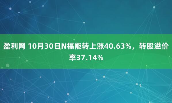 盈利网 10月30日N福能转上涨40.63%，转股溢价率37.14%