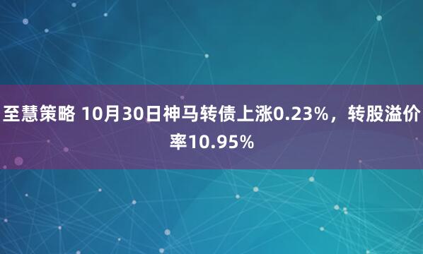至慧策略 10月30日神马转债上涨0.23%，转股溢价率10.95%