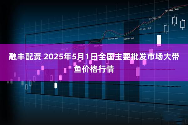 融丰配资 2025年5月1日全国主要批发市场大带鱼价格行情