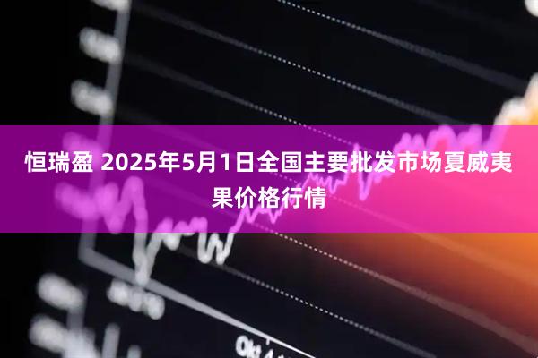 恒瑞盈 2025年5月1日全国主要批发市场夏威夷果价格行情