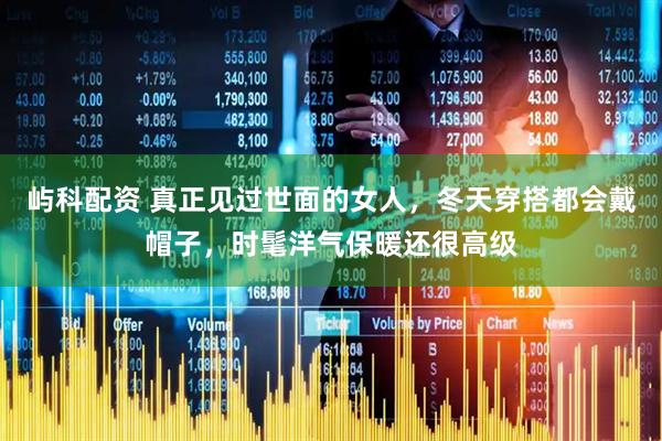 屿科配资 真正见过世面的女人，冬天穿搭都会戴帽子，时髦洋气保暖还很高级