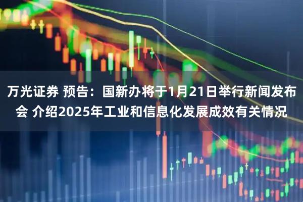万光证券 预告：国新办将于1月21日举行新闻发布会 介绍2025年工业和信息化发展成效有关情况