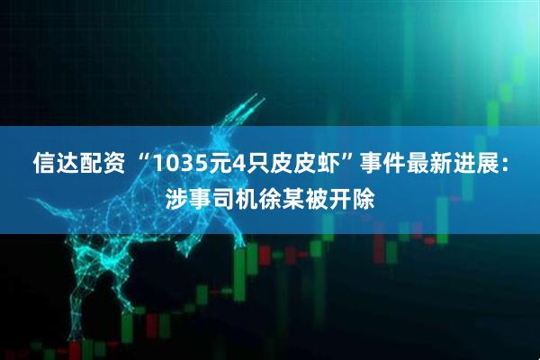 信达配资 “1035元4只皮皮虾”事件最新进展：涉事司机徐某被开除
