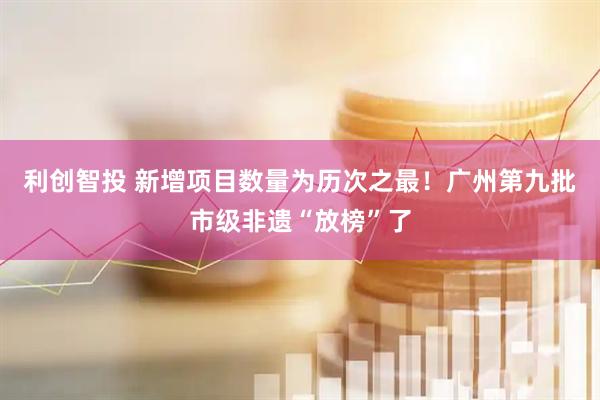 利创智投 新增项目数量为历次之最！广州第九批市级非遗“放榜”了
